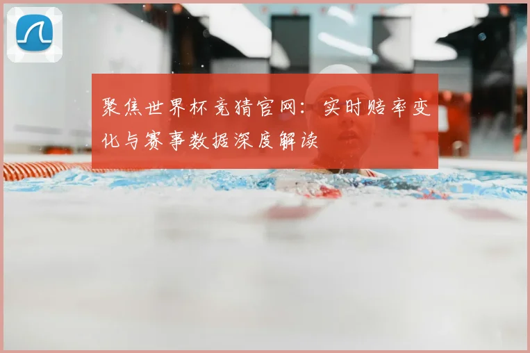 聚焦世界杯竞猜官网：实时赔率变化与赛事数据深度解读