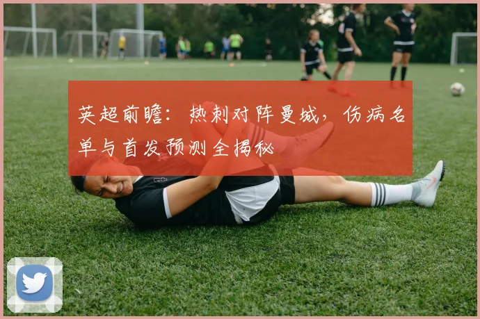 英超前瞻：热刺对阵曼城，伤病名单与首发预测全揭秘