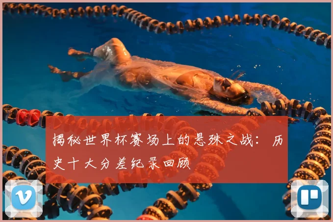 揭秘世界杯赛场上的悬殊之战：历史十大分差纪录回顾