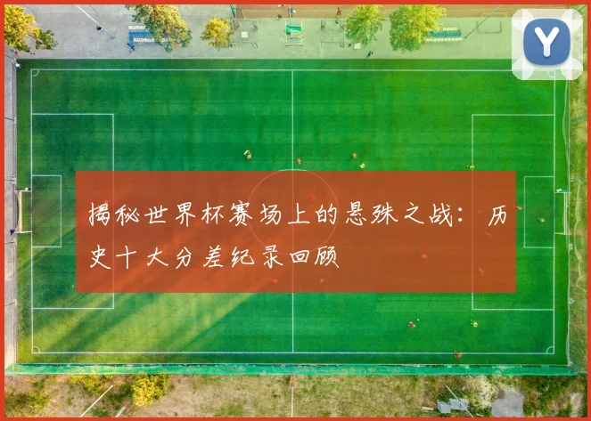 揭秘世界杯赛场上的悬殊之战：历史十大分差纪录回顾