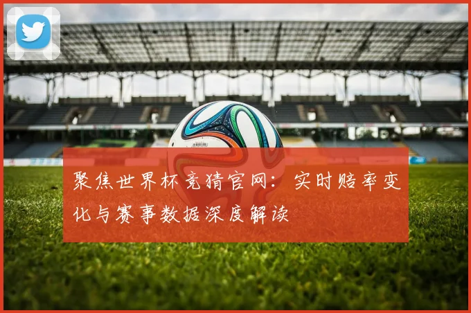 聚焦世界杯竞猜官网：实时赔率变化与赛事数据深度解读