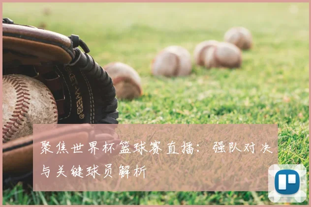 聚焦世界杯篮球赛直播：强队对决与关键球员解析